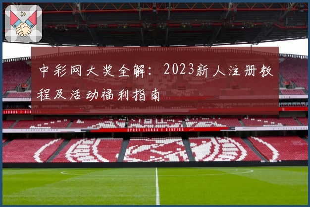 中彩网大奖全解:2023新人注册教程及活动福利指南