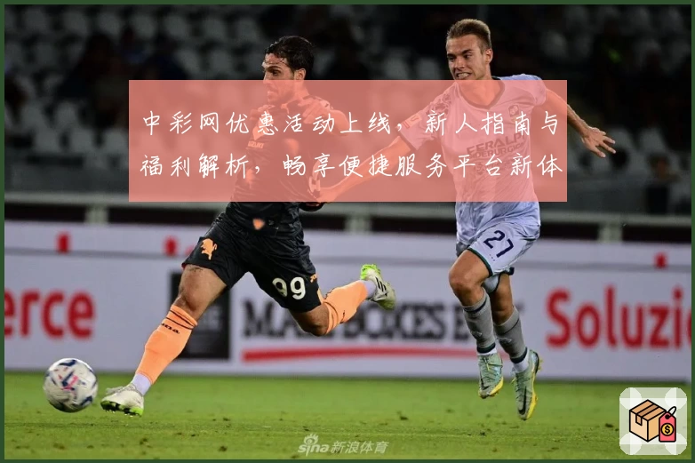 中彩网优惠活动上线，新人指南与福利解析，畅享便捷服务平台新体验