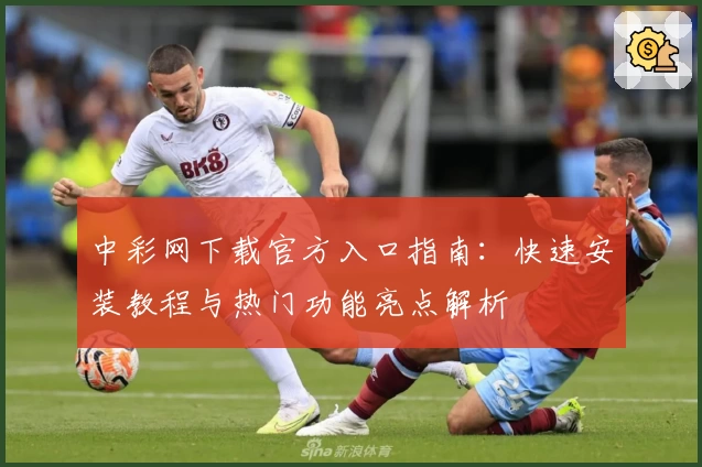 中彩网下载官方入口指南：快速安装教程与热门功能亮点解析