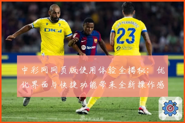 中彩网网页版使用体验全揭秘：优化界面与快捷功能带来全新操作感受