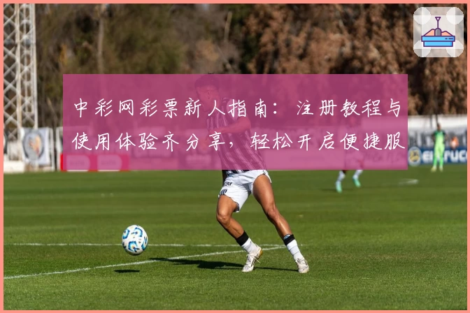 中彩网彩票新人指南:注册教程与使用体验齐分享,轻松开启便捷服务新篇章