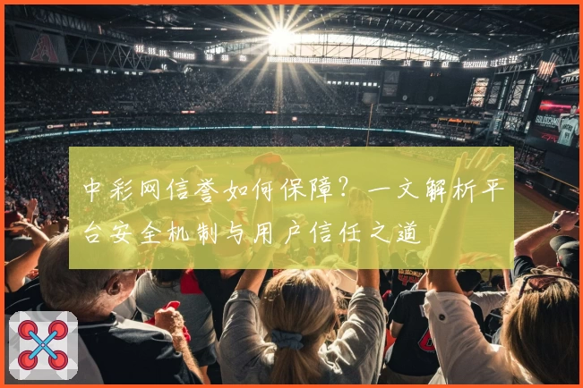中彩网信誉如何保障？一文解析平台安全机制与用户信任之道