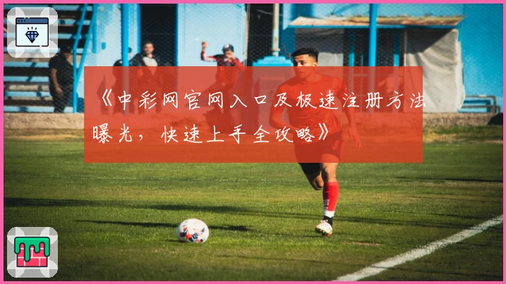 《中彩网官网入口及极速注册方法曝光，快速上手全攻略》