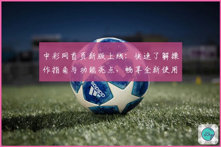 中彩网首页新版上线：快速了解操作指南与功能亮点，畅享全新使用体验