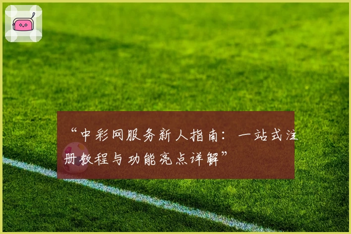 “中彩网服务新人指南：一站式注册教程与功能亮点详解”