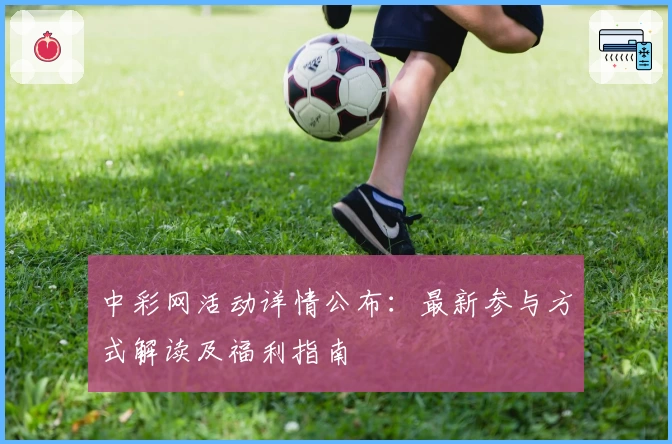 中彩网活动详情公布：最新参与方式解读及福利指南