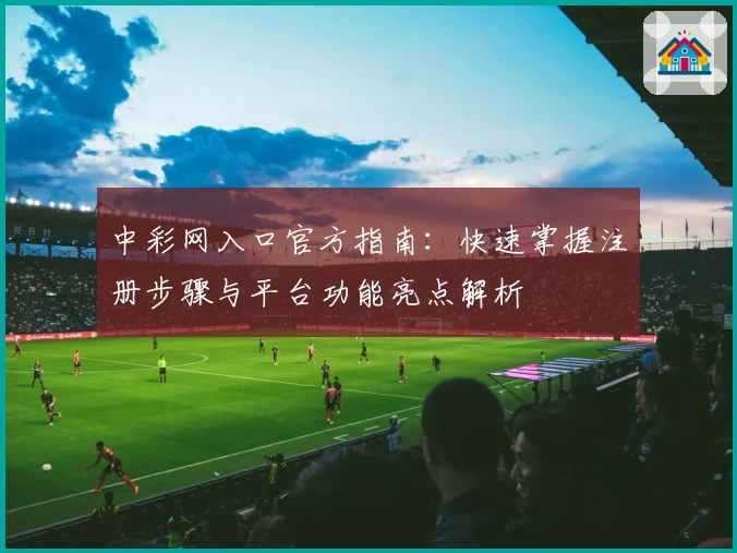 中彩网入口官方指南:快速掌握注册步骤与平台功能亮点解析