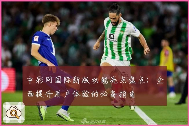 中彩网国际新版功能亮点盘点：全面提升用户体验的必备指南