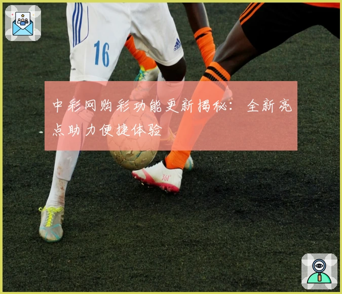 中彩网购彩功能更新揭秘：全新亮点助力便捷体验