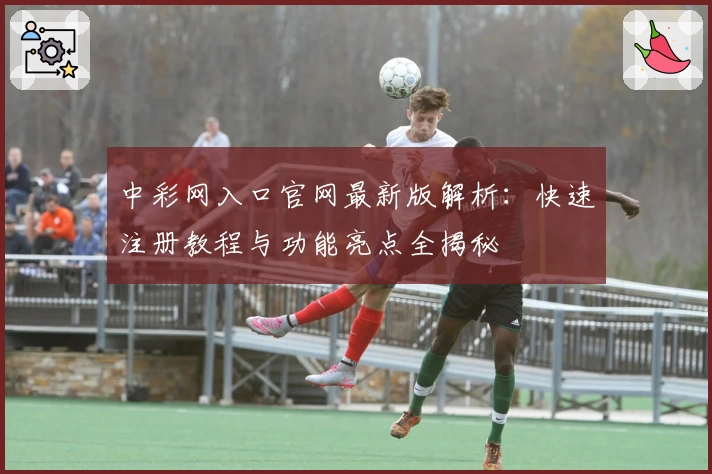 中彩网入口官网最新版解析：快速注册教程与功能亮点全揭秘