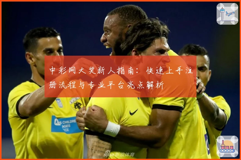 中彩网大奖新人指南：快速上手注册流程与专业平台亮点解析