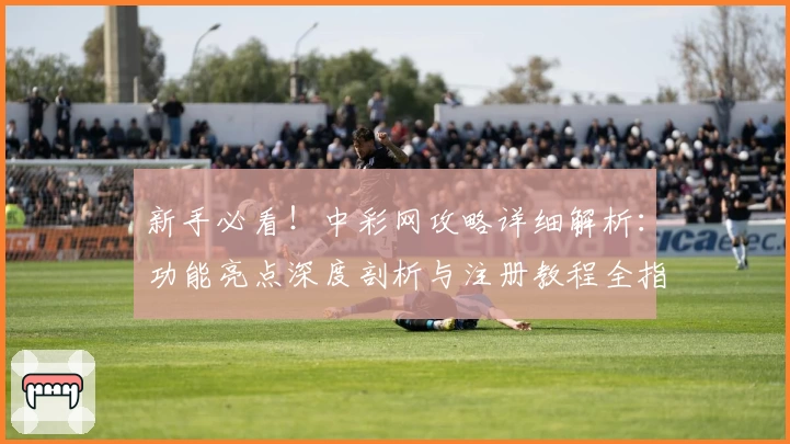 新手必看！中彩网攻略详细解析：功能亮点深度剖析与注册教程全指南
