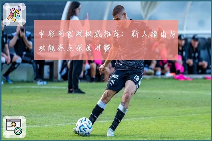 中彩网官网权威推荐：新人指南与功能亮点深度讲解