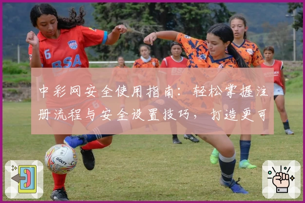 中彩网安全使用指南：轻松掌握注册流程与安全设置技巧，打造更可靠的线上体验