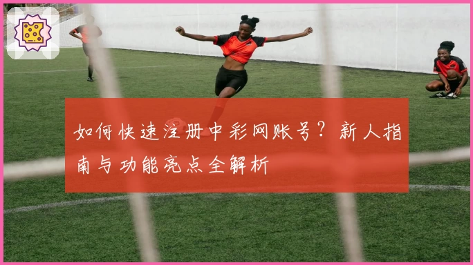 如何快速注册中彩网账号？新人指南与功能亮点全解析