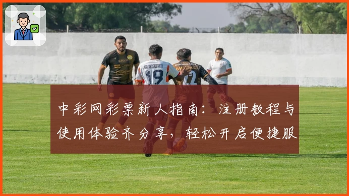 中彩网彩票新人指南：注册教程与使用体验齐分享，轻松开启便捷服务新篇章