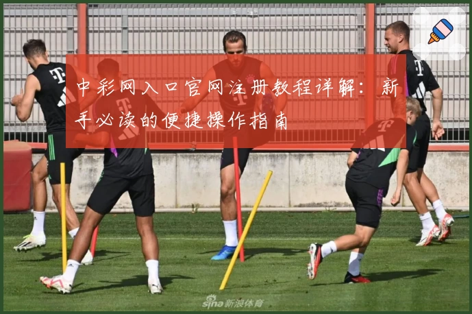 中彩网入口官网注册教程详解：新手必读的便捷操作指南