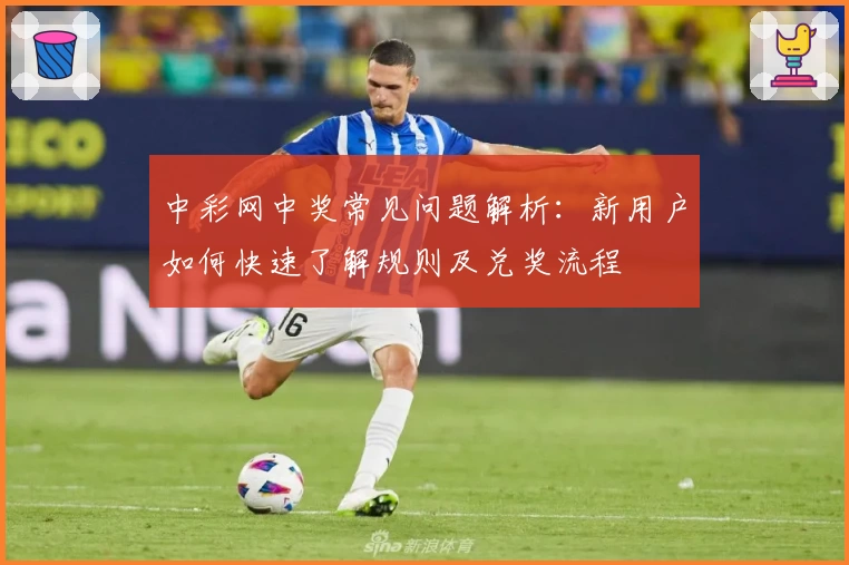 中彩网中奖常见问题解析:新用户如何快速了解规则及兑奖流程