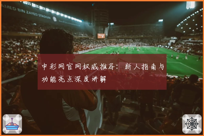 中彩网官网权威推荐：新人指南与功能亮点深度讲解