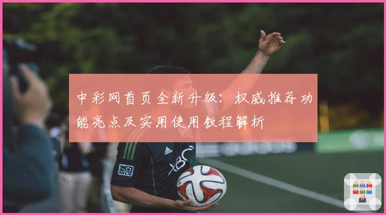 中彩网首页全新升级：权威推荐功能亮点及实用使用教程解析