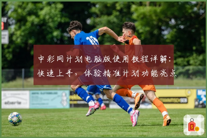 中彩网计划电脑版使用教程详解:快速上手,体验精准计划功能亮点