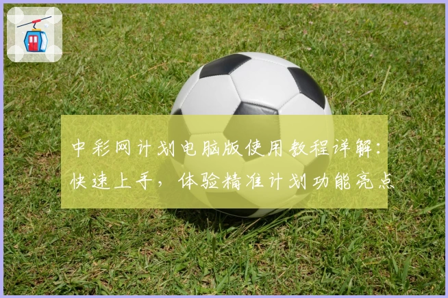 中彩网计划电脑版使用教程详解：快速上手，体验精准计划功能亮点