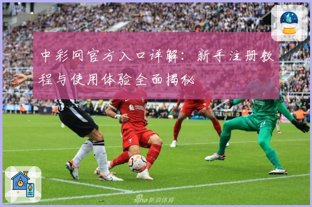 中彩网官方入口详解:新手注册教程与使用体验全面揭秘