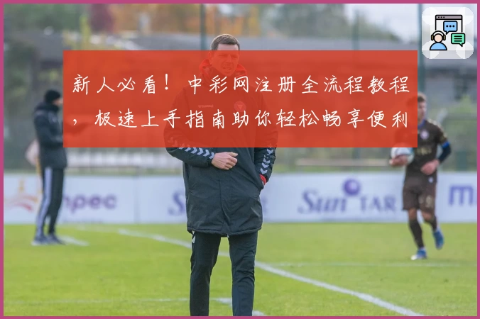 新人必看！中彩网注册全流程教程，极速上手指南助你轻松畅享便利服务