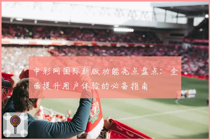 中彩网国际新版功能亮点盘点：全面提升用户体验的必备指南