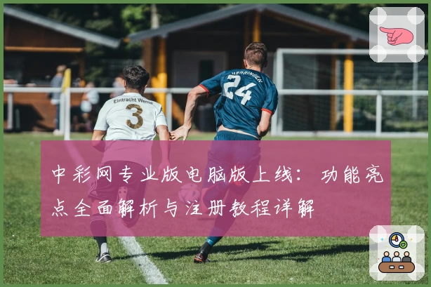 中彩网专业版电脑版上线:功能亮点全面解析与注册教程详解