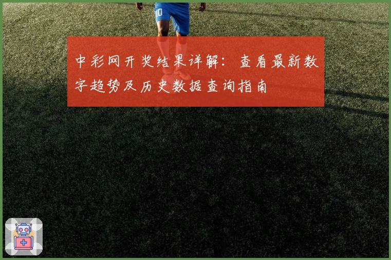 中彩网开奖结果详解:查看最新数字趋势及历史数据查询指南