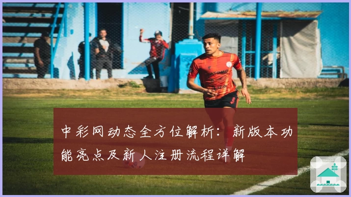 中彩网动态全方位解析：新版本功能亮点及新人注册流程详解