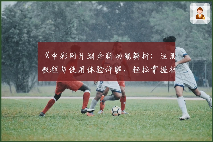 《中彩网计划全新功能解析：注册教程与使用体验详解，轻松掌握核心技巧》