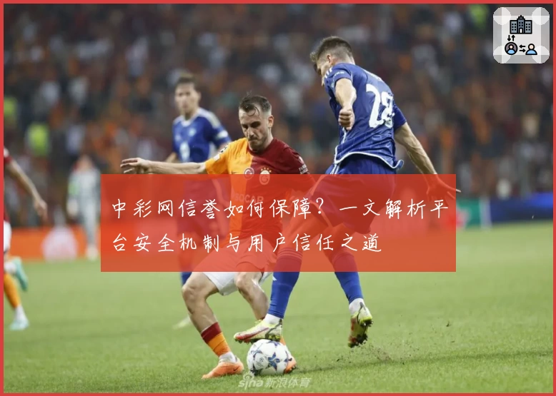 中彩网信誉如何保障？一文解析平台安全机制与用户信任之道