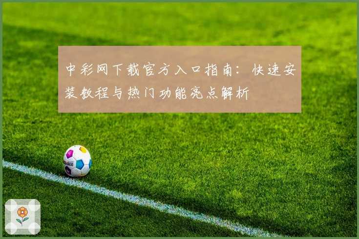 中彩网下载官方入口指南：快速安装教程与热门功能亮点解析