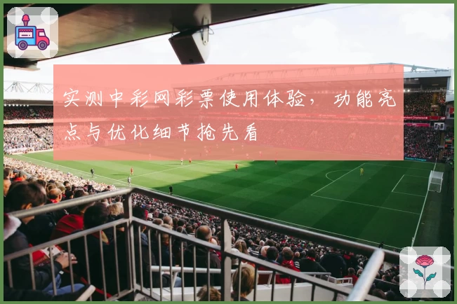 实测中彩网彩票使用体验,功能亮点与优化细节抢先看