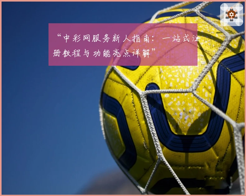 “中彩网服务新人指南：一站式注册教程与功能亮点详解”