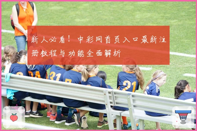 新人必看!中彩网首页入口最新注册教程与功能全面解析