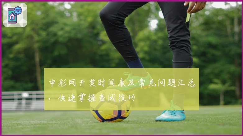 中彩网开奖时间表及常见问题汇总，快速掌握查阅技巧