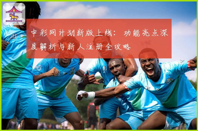 中彩网计划新版上线：功能亮点深度解析与新人注册全攻略