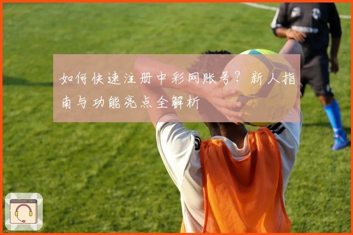 如何快速注册中彩网账号？新人指南与功能亮点全解析