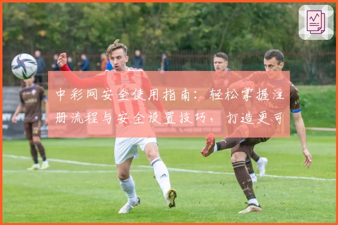 中彩网安全使用指南:轻松掌握注册流程与安全设置技巧,打造更可靠的线上体验