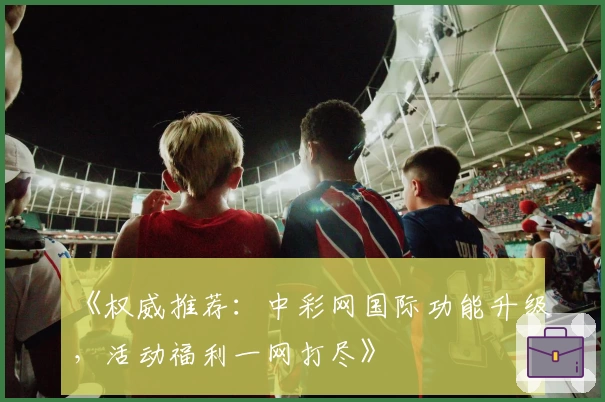 《权威推荐：中彩网国际功能升级，活动福利一网打尽》