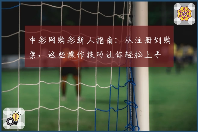 中彩网购彩新人指南：从注册到购票，这些操作技巧让你轻松上手
