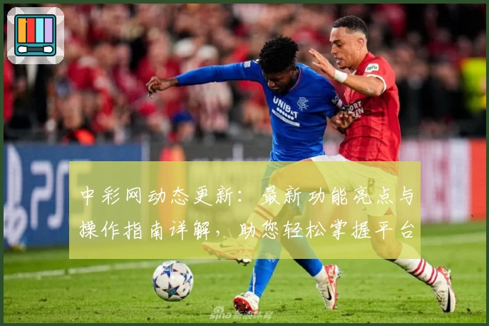 中彩网动态更新：最新功能亮点与操作指南详解，助您轻松掌握平台新变化