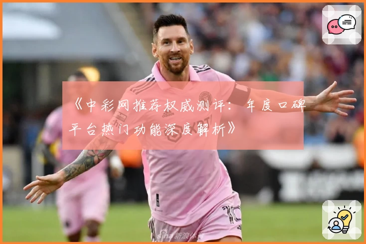 《中彩网推荐权威测评：年度口碑平台热门功能深度解析》