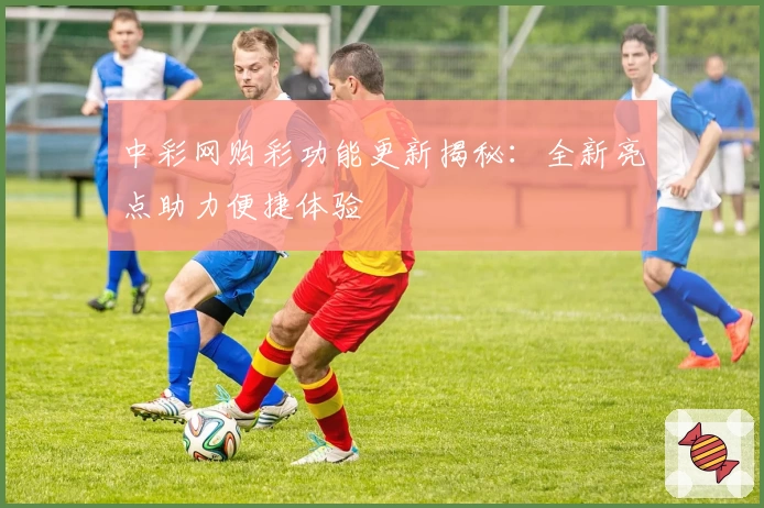 中彩网购彩功能更新揭秘：全新亮点助力便捷体验