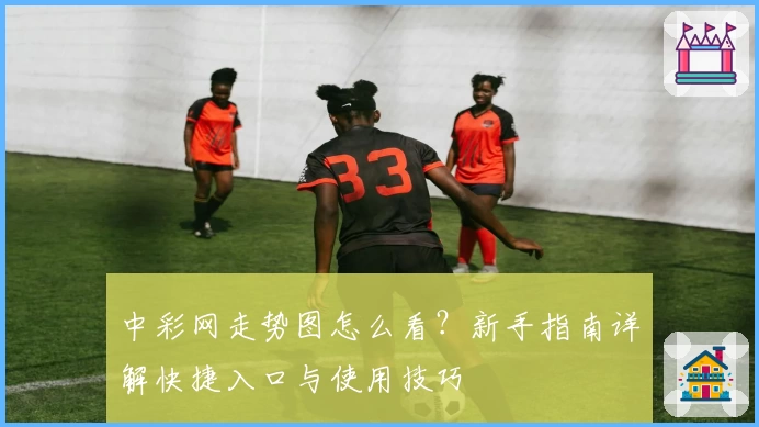 中彩网走势图怎么看？新手指南详解快捷入口与使用技巧