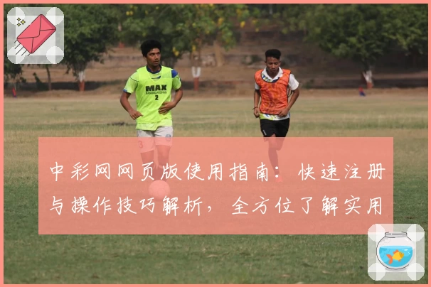 中彩网网页版使用指南：快速注册与操作技巧解析，全方位了解实用功能亮点