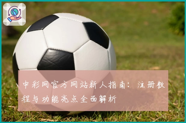 中彩网官方网站新人指南：注册教程与功能亮点全面解析